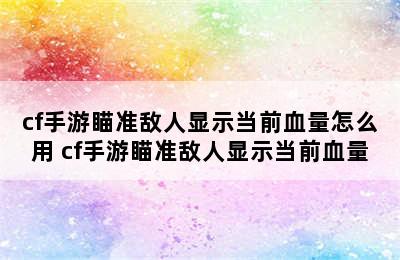 cf手游瞄准敌人显示当前血量怎么用 cf手游瞄准敌人显示当前血量